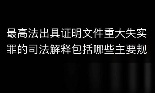 最高法出具证明文件重大失实罪的司法解释包括哪些主要规定
