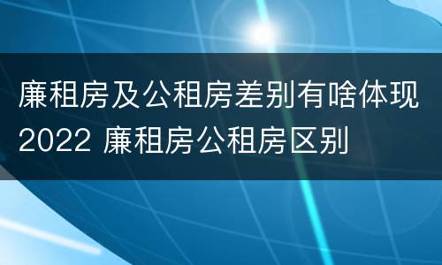 廉租房及公租房差别有啥体现2022 廉租房公租房区别