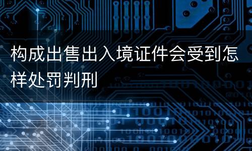 构成出售出入境证件会受到怎样处罚判刑