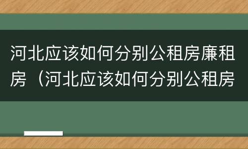 河北应该如何分别公租房廉租房（河北应该如何分别公租房廉租房呢）