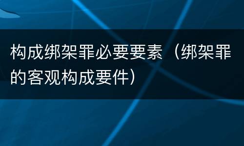 构成绑架罪必要要素（绑架罪的客观构成要件）