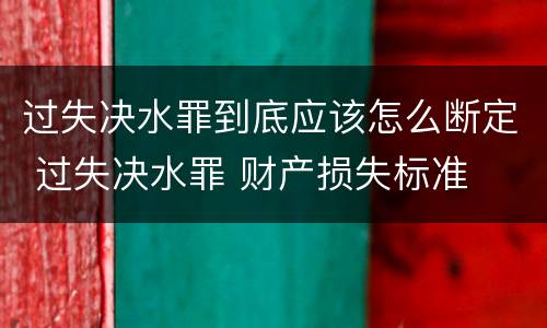 过失决水罪到底应该怎么断定 过失决水罪 财产损失标准
