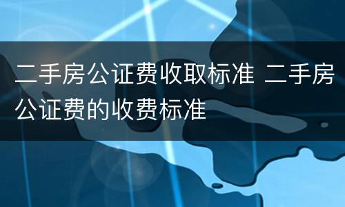 二手房公证费收取标准 二手房公证费的收费标准