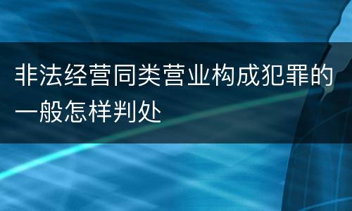 非法经营同类营业构成犯罪的一般怎样判处