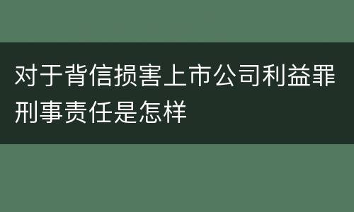 对于背信损害上市公司利益罪刑事责任是怎样