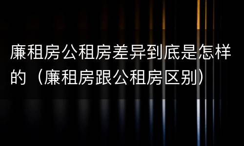 廉租房公租房差异到底是怎样的（廉租房跟公租房区别）