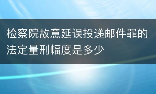 检察院故意延误投递邮件罪的法定量刑幅度是多少