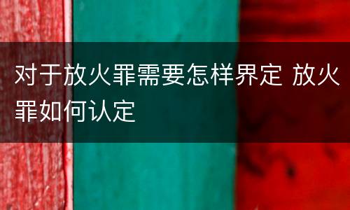 对于放火罪需要怎样界定 放火罪如何认定