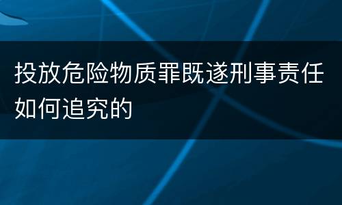 投放危险物质罪既遂刑事责任如何追究的