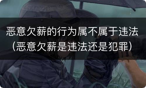 恶意欠薪的行为属不属于违法（恶意欠薪是违法还是犯罪）