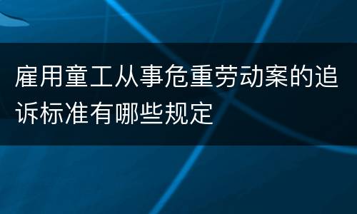 雇用童工从事危重劳动案的追诉标准有哪些规定