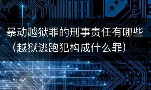 暴动越狱罪的刑事责任有哪些（越狱逃跑犯构成什么罪）