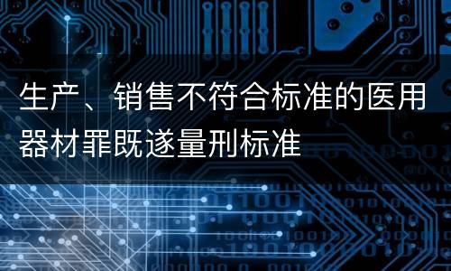 生产、销售不符合标准的医用器材罪既遂量刑标准