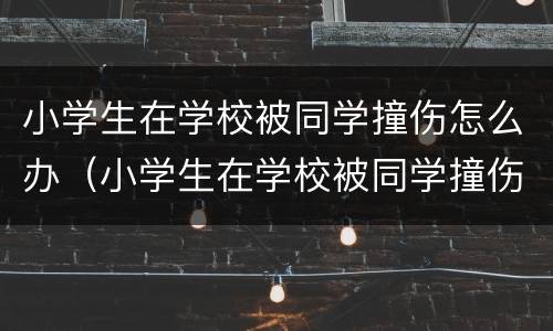 小学生在学校被同学撞伤怎么办（小学生在学校被同学撞伤怎么办呢）