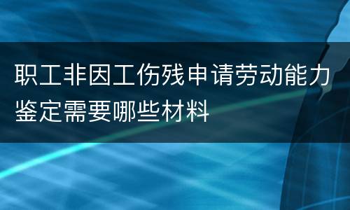 职工非因工伤残申请劳动能力鉴定需要哪些材料