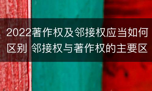 2022著作权及邻接权应当如何区别 邻接权与著作权的主要区别