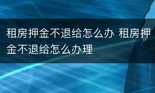 租房押金不退给怎么办 租房押金不退给怎么办理