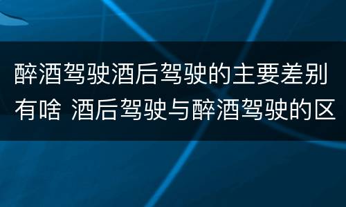 醉酒驾驶酒后驾驶的主要差别有啥 酒后驾驶与醉酒驾驶的区别