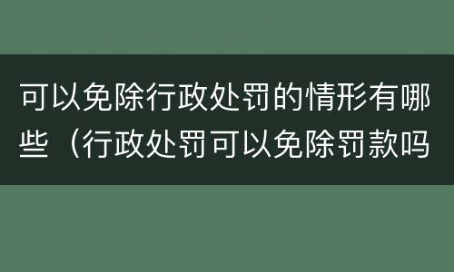 可以免除行政处罚的情形有哪些（行政处罚可以免除罚款吗）