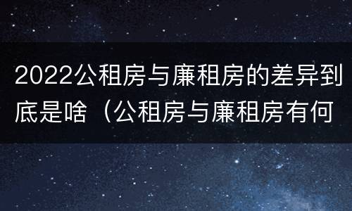 2022公租房与廉租房的差异到底是啥（公租房与廉租房有何区别）