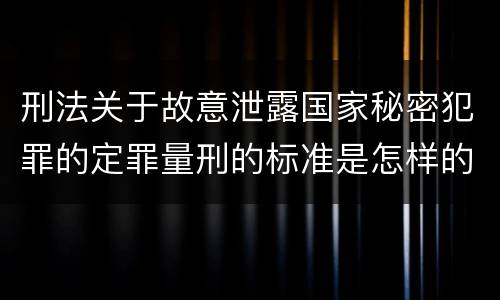 刑法关于故意泄露国家秘密犯罪的定罪量刑的标准是怎样的