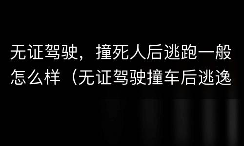 无证驾驶，撞死人后逃跑一般怎么样（无证驾驶撞车后逃逸）