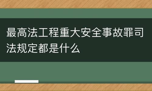 最高法工程重大安全事故罪司法规定都是什么