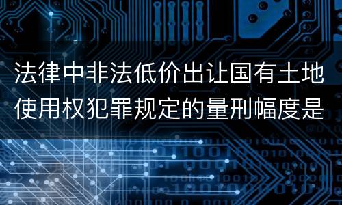 法律中非法低价出让国有土地使用权犯罪规定的量刑幅度是什么