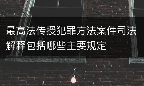 最高法传授犯罪方法案件司法解释包括哪些主要规定