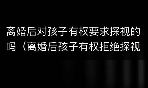 离婚后对孩子有权要求探视的吗（离婚后孩子有权拒绝探视吗）