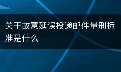 关于故意延误投递邮件量刑标准是什么