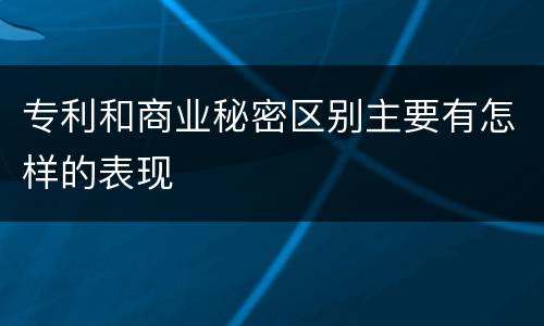 专利和商业秘密区别主要有怎样的表现