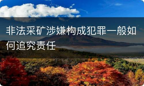 非法采矿涉嫌构成犯罪一般如何追究责任