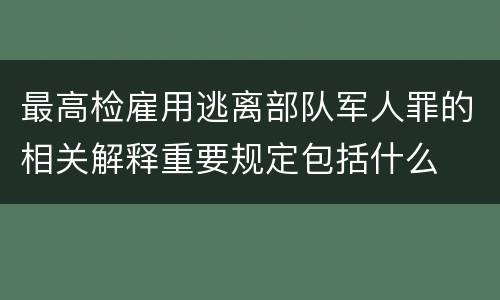 最高检雇用逃离部队军人罪的相关解释重要规定包括什么