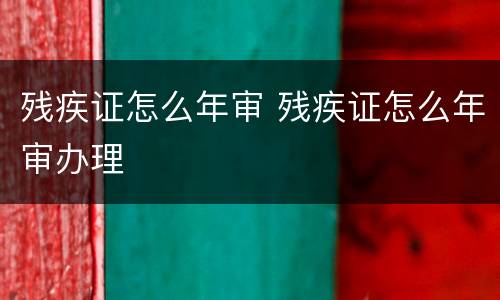 残疾证怎么年审 残疾证怎么年审办理