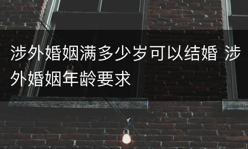 涉外婚姻满多少岁可以结婚 涉外婚姻年龄要求