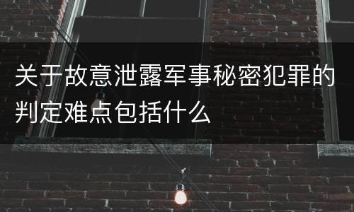 关于故意泄露军事秘密犯罪的判定难点包括什么