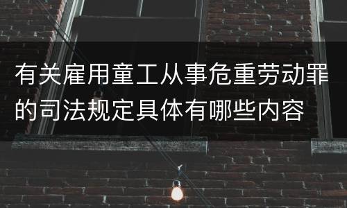 有关雇用童工从事危重劳动罪的司法规定具体有哪些内容