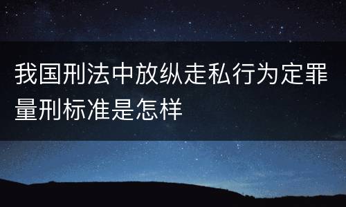 我国刑法中放纵走私行为定罪量刑标准是怎样
