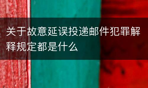 关于故意延误投递邮件犯罪解释规定都是什么