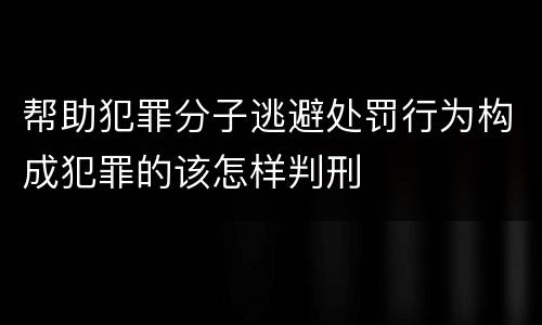 帮助犯罪分子逃避处罚行为构成犯罪的该怎样判刑