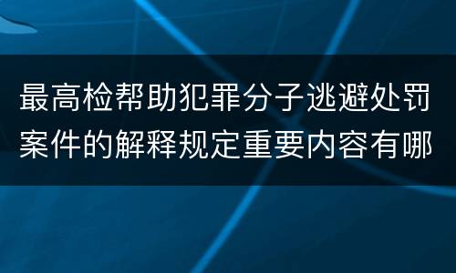 最高检帮助犯罪分子逃避处罚案件的解释规定重要内容有哪些