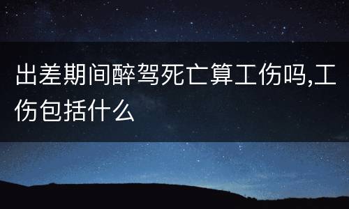 出差期间醉驾死亡算工伤吗,工伤包括什么