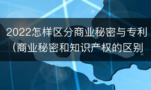 2022怎样区分商业秘密与专利（商业秘密和知识产权的区别）