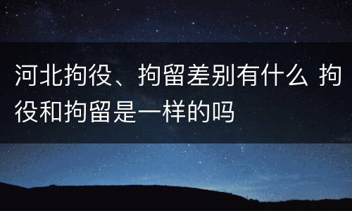 河北拘役、拘留差别有什么 拘役和拘留是一样的吗