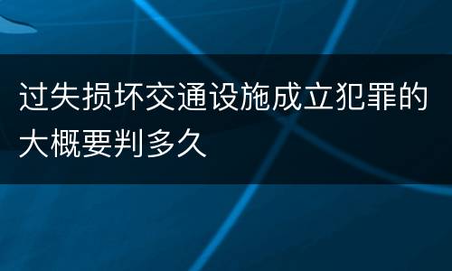 过失损坏交通设施成立犯罪的大概要判多久
