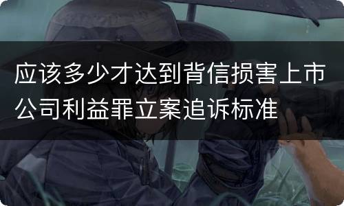 应该多少才达到背信损害上市公司利益罪立案追诉标准