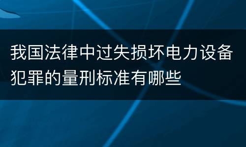 我国法律中过失损坏电力设备犯罪的量刑标准有哪些