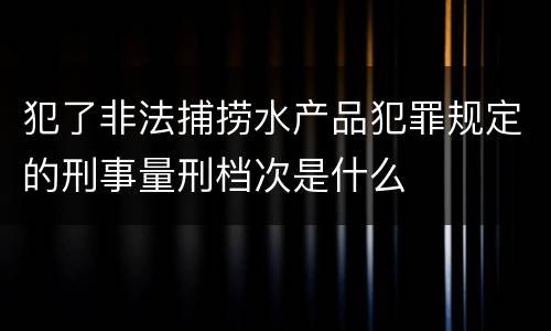 犯了非法捕捞水产品犯罪规定的刑事量刑档次是什么