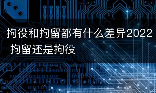 拘役和拘留都有什么差异2022 拘留还是拘役